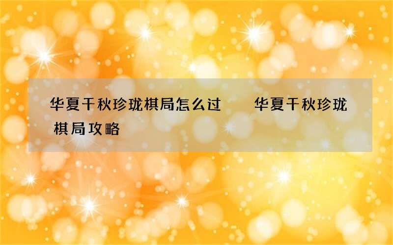 华夏千秋珍珑棋局怎么过  华夏千秋珍珑棋局攻略